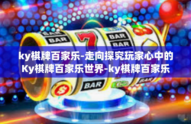 ky棋牌百家乐-走向探究玩家心中的Ky棋牌百家乐世界-ky棋牌百家乐