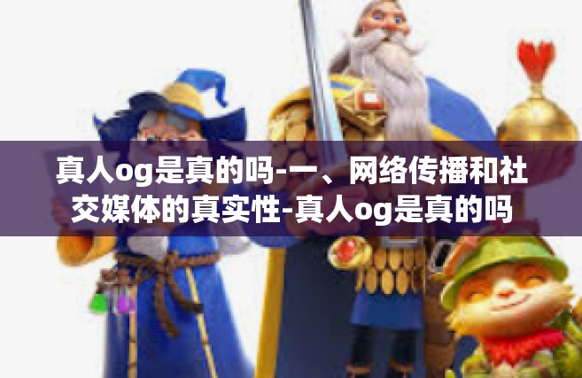 真人og是真的吗-一、网络传播和社交媒体的真实性-真人og是真的吗