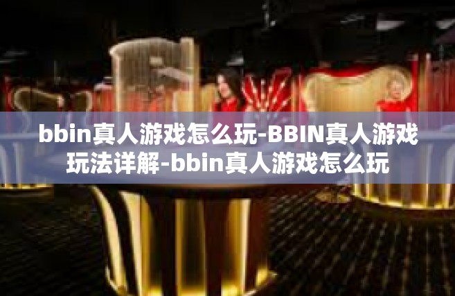 bbin真人游戏怎么玩-BBIN真人游戏玩法详解-bbin真人游戏怎么玩