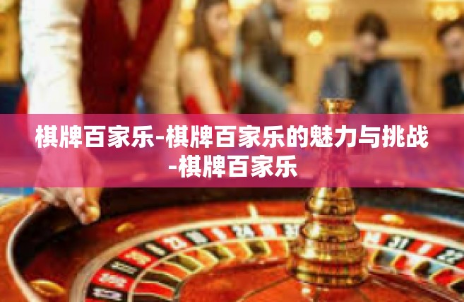 棋牌百家乐-棋牌百家乐的魅力与挑战-棋牌百家乐