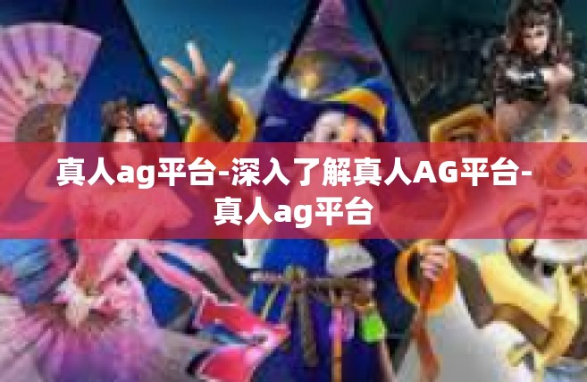 真人ag平台-深入了解真人AG平台-真人ag平台