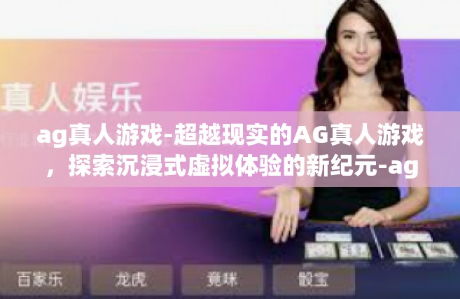 ag真人游戏-超越现实的AG真人游戏，探索沉浸式虚拟体验的新纪元-ag真人游戏