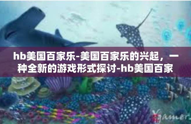 hb美国百家乐-美国百家乐的兴起，一种全新的游戏形式探讨-hb美国百家乐