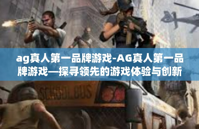 ag真人第一品牌游戏-AG真人第一品牌游戏—探寻领先的游戏体验与创新力量-ag真人第一品牌游戏
