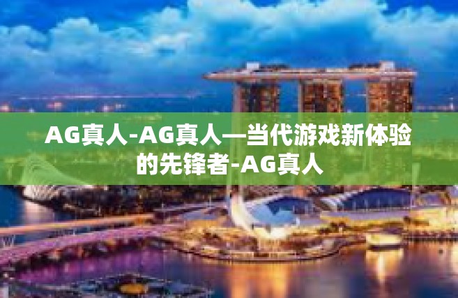 AG真人-AG真人—当代游戏新体验的先锋者-AG真人