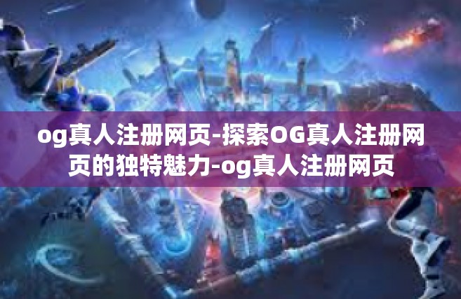 og真人注册网页-探索OG真人注册网页的独特魅力-og真人注册网页
