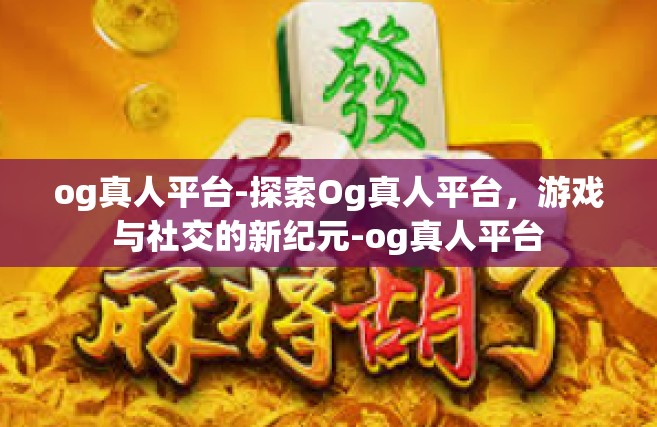 og真人平台-探索Og真人平台，游戏与社交的新纪元-og真人平台