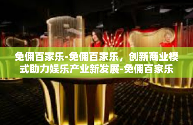 免佣百家乐-免佣百家乐，创新商业模式助力娱乐产业新发展-免佣百家乐