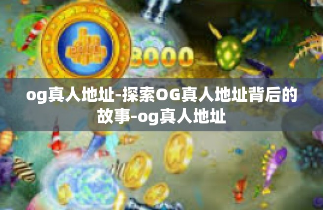 og真人地址-探索OG真人地址背后的故事-og真人地址