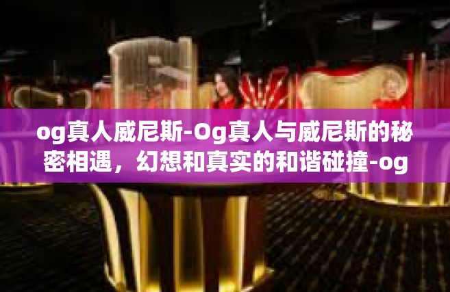 og真人威尼斯-Og真人与威尼斯的秘密相遇，幻想和真实的和谐碰撞-og真人威尼斯