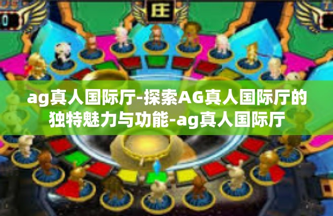 ag真人国际厅-探索AG真人国际厅的独特魅力与功能-ag真人国际厅