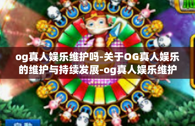 og真人娱乐维护吗-关于OG真人娱乐的维护与持续发展-og真人娱乐维护吗