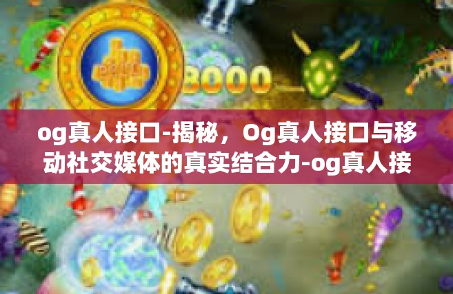 og真人接口-揭秘，Og真人接口与移动社交媒体的真实结合力-og真人接口