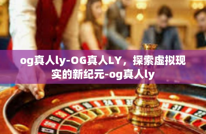 og真人ly-OG真人LY，探索虚拟现实的新纪元-og真人ly