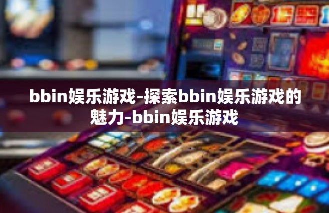 bbin娱乐游戏-探索bbin娱乐游戏的魅力-bbin娱乐游戏