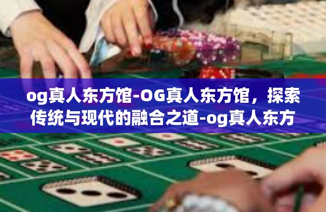 og真人东方馆-OG真人东方馆，探索传统与现代的融合之道-og真人东方馆