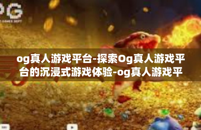 og真人游戏平台-探索Og真人游戏平台的沉浸式游戏体验-og真人游戏平台