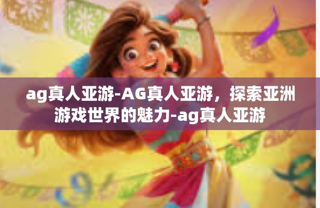 ag真人亚游-AG真人亚游，探索亚洲游戏世界的魅力-ag真人亚游