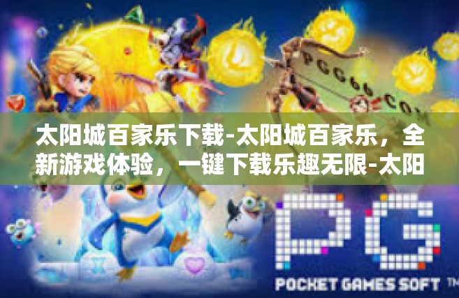 太阳城百家乐下载-太阳城百家乐，全新游戏体验，一键下载乐趣无限-太阳城百家乐下载