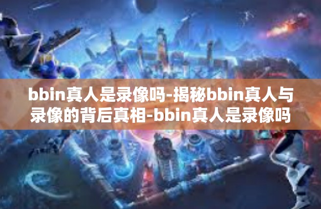 bbin真人是录像吗-揭秘bbin真人与录像的背后真相-bbin真人是录像吗