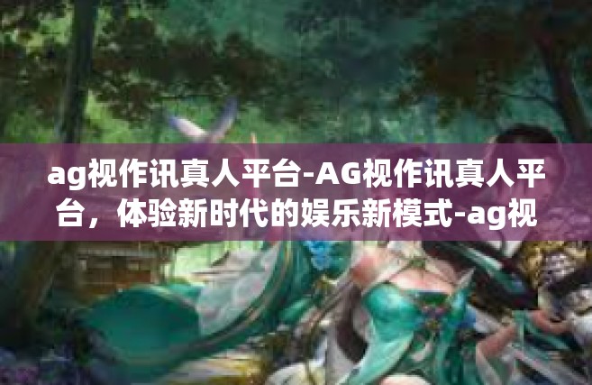 ag视作讯真人平台-AG视作讯真人平台，体验新时代的娱乐新模式-ag视作讯真人平台