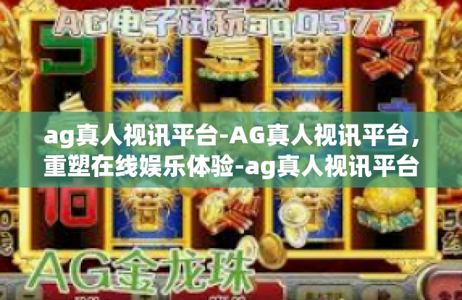 ag真人视讯平台-AG真人视讯平台，重塑在线娱乐体验-ag真人视讯平台
