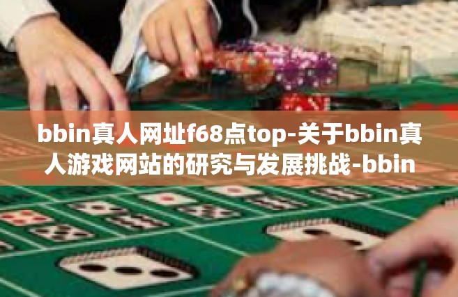 bbin真人网址f68点top-关于bbin真人游戏网站的研究与发展挑战-bbin真人网址f68点top