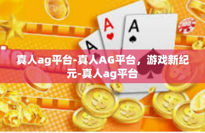 真人ag平台-真人AG平台，游戏新纪元-真人ag平台