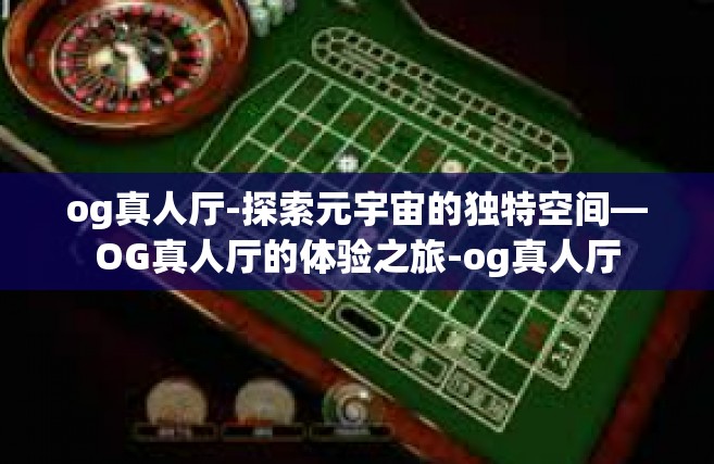 og真人厅-探索元宇宙的独特空间—OG真人厅的体验之旅-og真人厅