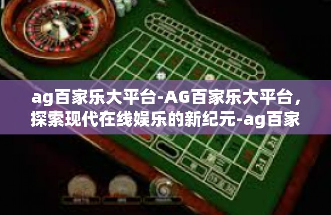ag百家乐大平台-AG百家乐大平台，探索现代在线娱乐的新纪元-ag百家乐大平台