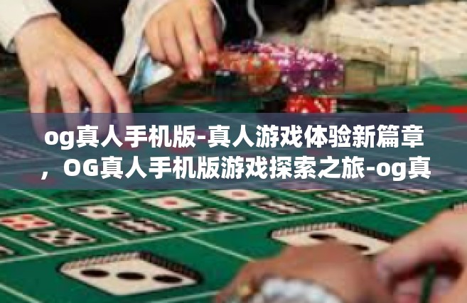 og真人手机版-真人游戏体验新篇章，OG真人手机版游戏探索之旅-og真人手机版