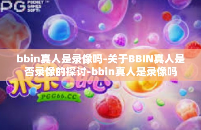 bbin真人是录像吗-关于BBIN真人是否录像的探讨-bbin真人是录像吗