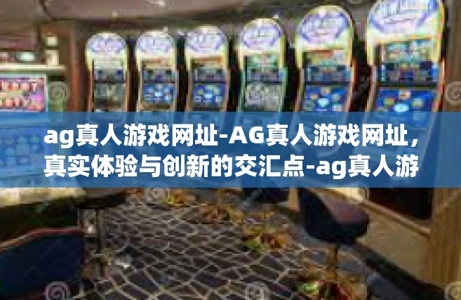 ag真人游戏网址-AG真人游戏网址，真实体验与创新的交汇点-ag真人游戏网址