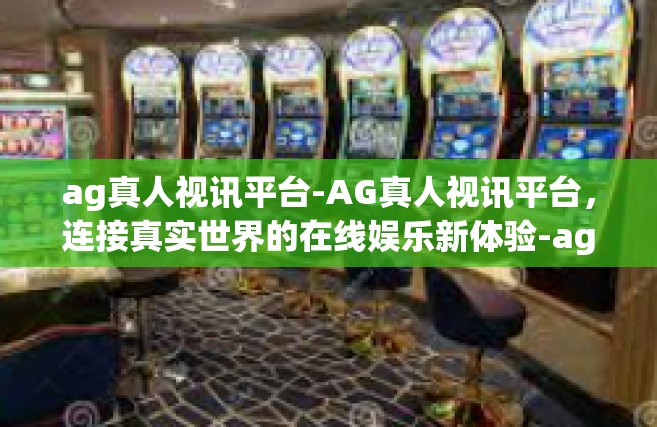 ag真人视讯平台-AG真人视讯平台，连接真实世界的在线娱乐新体验-ag真人视讯平台