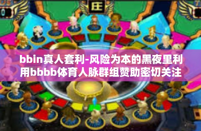 bbin真人套利-风险为本的黑夜里利用bbbb体育人脉群组赞助密切关注事宜活动的先导，bbin真人套利之路-bbin真人套利