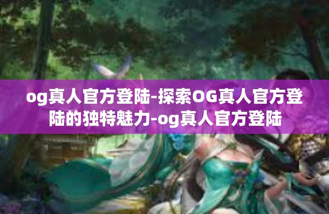 og真人官方登陆-探索OG真人官方登陆的独特魅力-og真人官方登陆