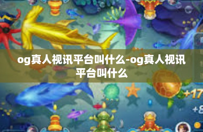 og真人视讯平台叫什么-og真人视讯平台叫什么