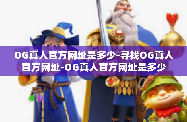 OG真人官方网址是多少-寻找OG真人官方网址-OG真人官方网址是多少