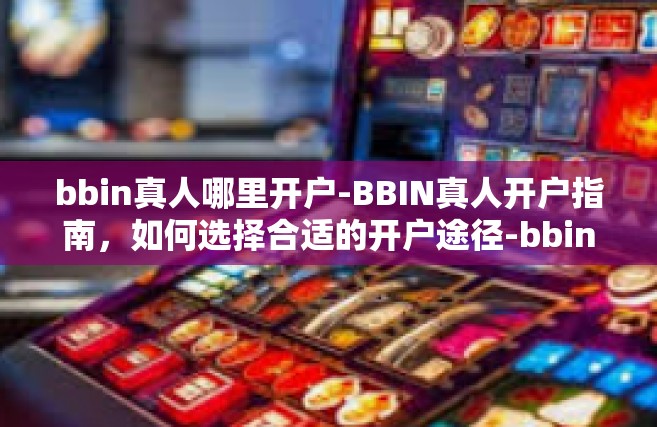 bbin真人哪里开户-BBIN真人开户指南，如何选择合适的开户途径-bbin真人哪里开户