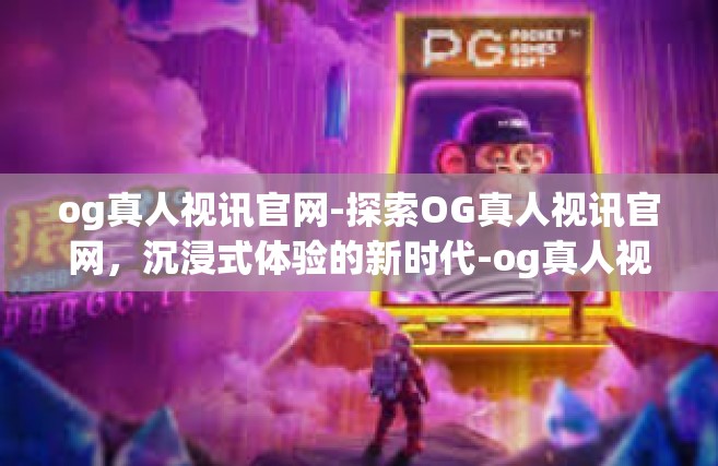 og真人视讯官网-探索OG真人视讯官网，沉浸式体验的新时代-og真人视讯官网