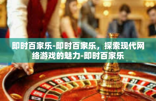 即时百家乐-即时百家乐，探索现代网络游戏的魅力-即时百家乐