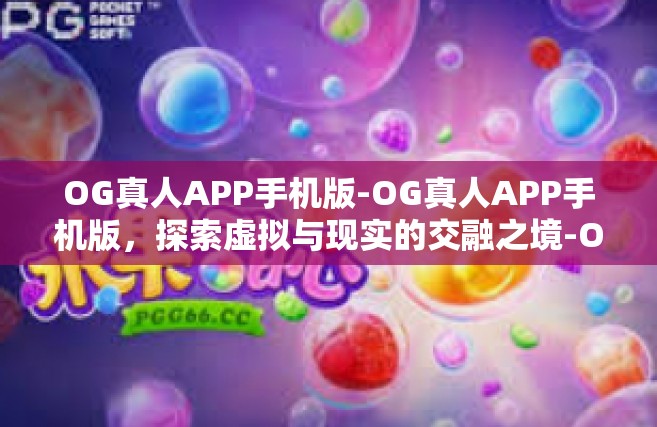 OG真人APP手机版-OG真人APP手机版，探索虚拟与现实的交融之境-OG真人APP手机版