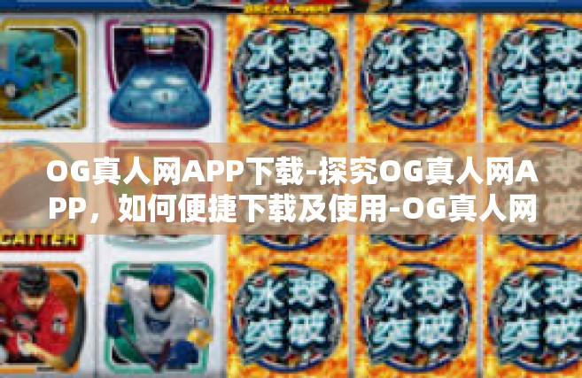 OG真人网APP下载-探究OG真人网APP，如何便捷下载及使用-OG真人网APP下载