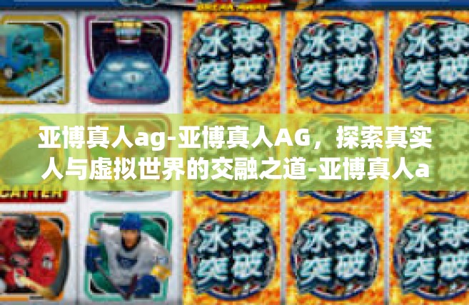 亚博真人ag-亚博真人AG，探索真实人与虚拟世界的交融之道-亚博真人ag