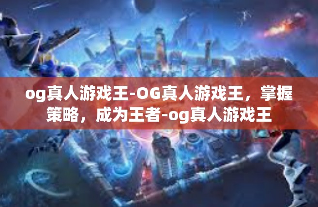 og真人游戏王-OG真人游戏王，掌握策略，成为王者-og真人游戏王