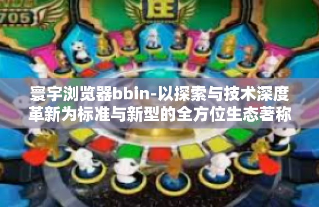 寰宇浏览器bbin-以探索与技术深度革新为标准与新型的全方位生态著称—寰宇浏览器BBin的创新之旅-寰宇浏览器bbin