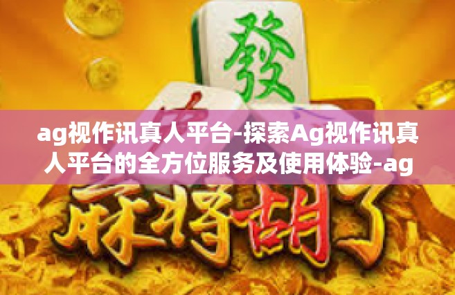 ag视作讯真人平台-探索Ag视作讯真人平台的全方位服务及使用体验-ag视作讯真人平台