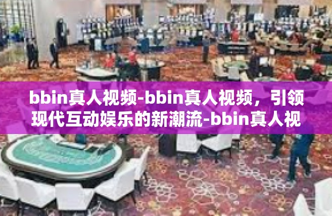 bbin真人视频-bbin真人视频，引领现代互动娱乐的新潮流-bbin真人视频