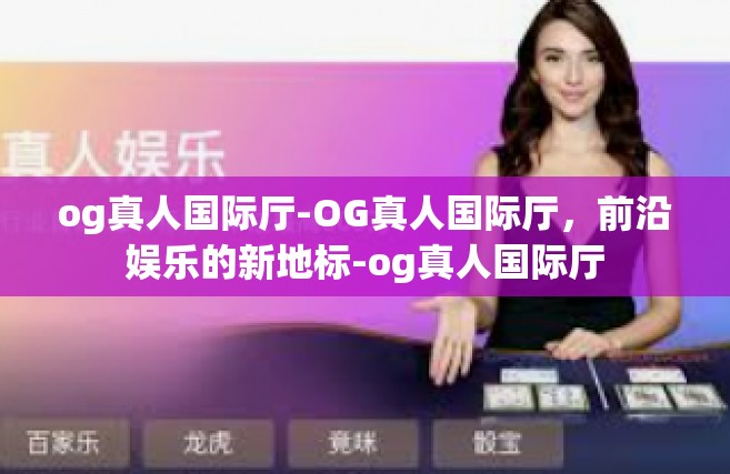 og真人国际厅-OG真人国际厅，前沿娱乐的新地标-og真人国际厅