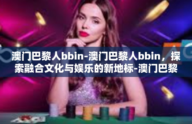 澳门巴黎人bbin-澳门巴黎人bbin，探索融合文化与娱乐的新地标-澳门巴黎人bbin